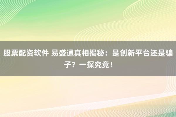 股票配资软件 易盛通真相揭秘：是创新平台还是骗子？一探究竟！