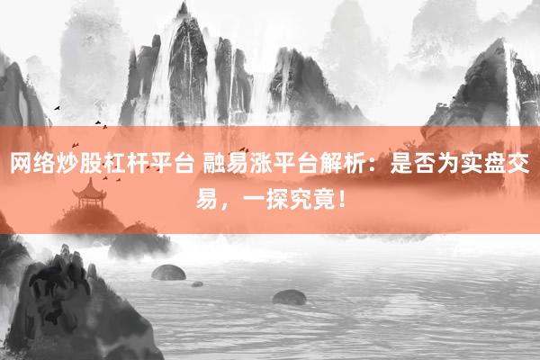 网络炒股杠杆平台 融易涨平台解析：是否为实盘交易，一探究竟！