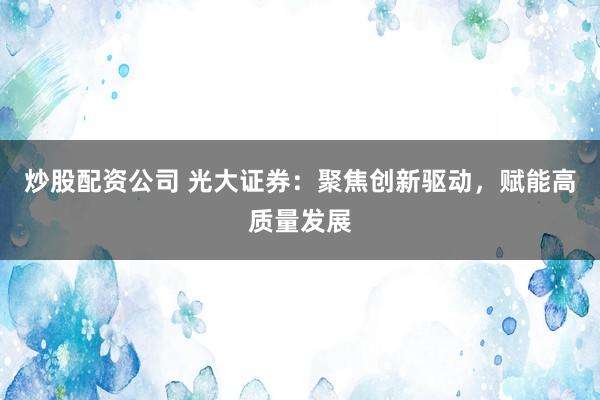 炒股配资公司 光大证券:聚焦创新驱动,赋能高质量发展