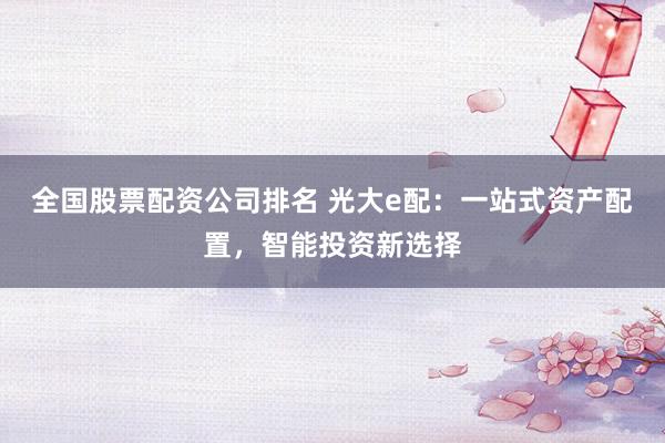 全国股票配资公司排名 光大e配：一站式资产配置，智能投资新选择