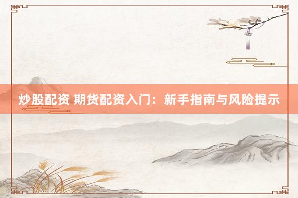 炒股配资 期货配资入门：新手指南与风险提示