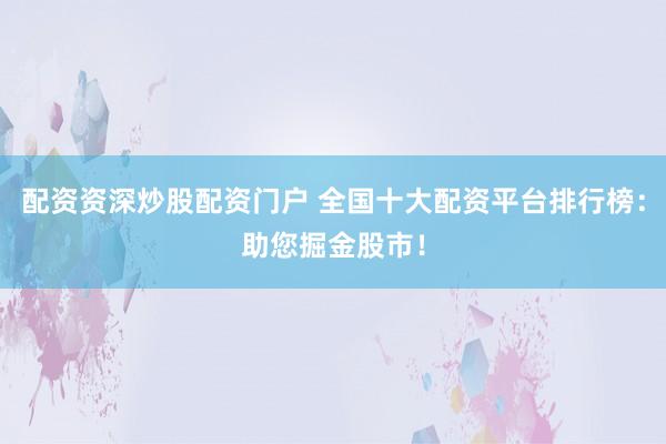 配资资深炒股配资门户 全国十大配资平台排行榜：助您掘金股市！