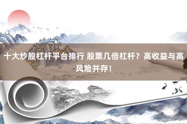 十大炒股杠杆平台排行 股票几倍杠杆？高收益与高风险并存！