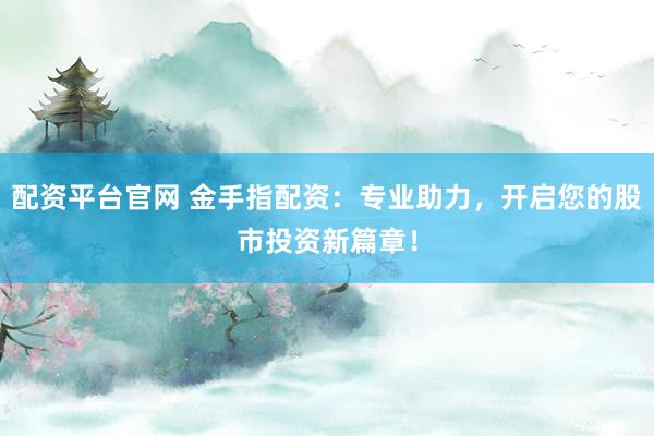 配资平台官网 金手指配资：专业助力，开启您的股市投资新篇章！