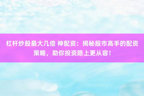 杠杆炒股最大几倍 神配资：揭秘股市高手的配资策略，助你投资路上更从容！