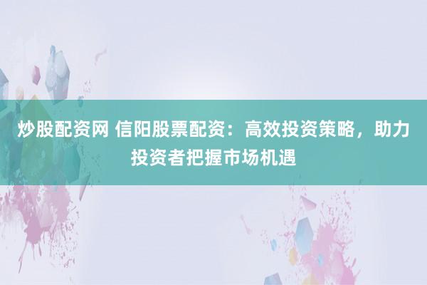 炒股配资网 信阳股票配资：高效投资策略，助力投资者把握市场机遇