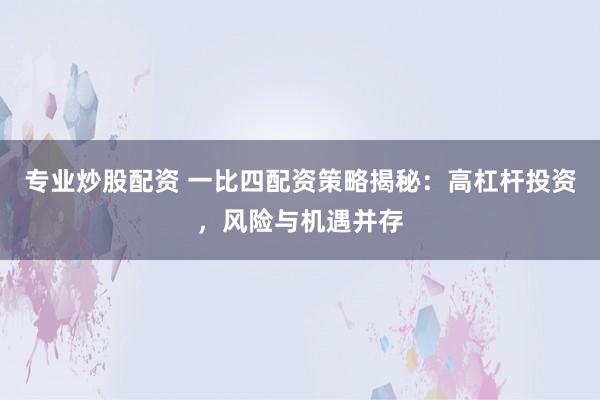 专业炒股配资 一比四配资策略揭秘:高杠杆投资,风险与机遇并存