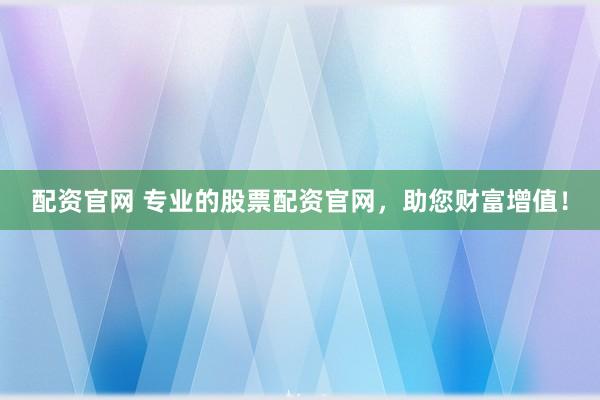 配资官网 专业的股票配资官网，助您财富增值！