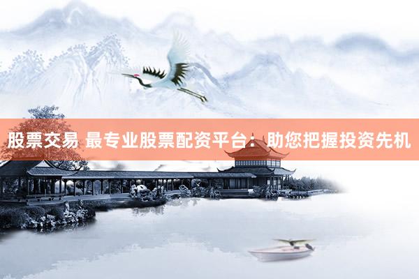 股票交易 最专业股票配资平台：助您把握投资先机