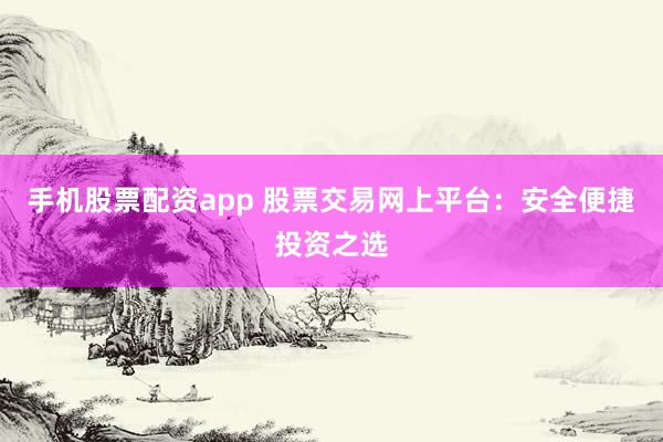 手机股票配资app 股票交易网上平台：安全便捷投资之选
