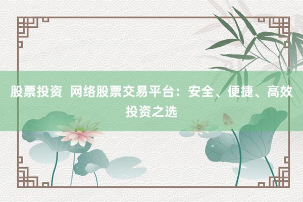 股票投资  网络股票交易平台：安全、便捷、高效投资之选