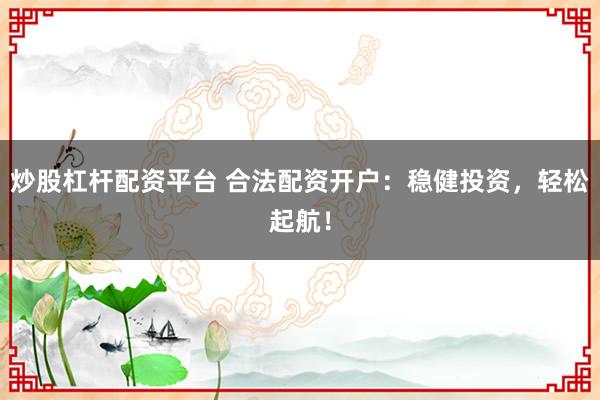 炒股杠杆配资平台 合法配资开户：稳健投资，轻松起航！