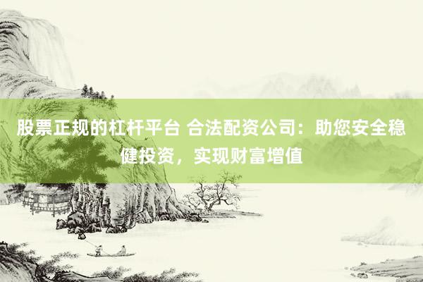 股票正规的杠杆平台 合法配资公司：助您安全稳健投资，实现财富增值