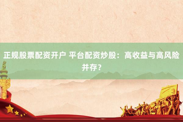正规股票配资开户 平台配资炒股：高收益与高风险并存？