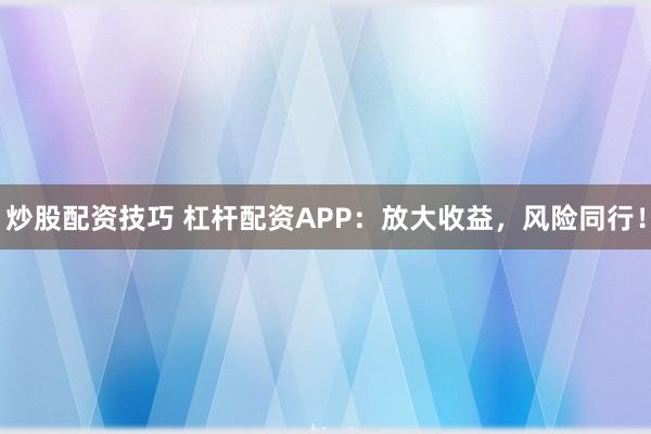 炒股配资技巧 杠杆配资APP：放大收益，风险同行！