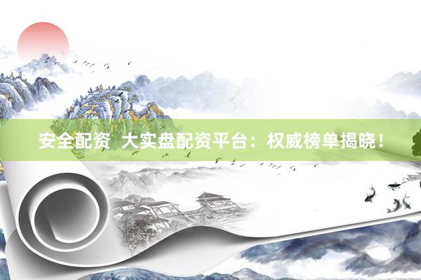 安全配资  大实盘配资平台：权威榜单揭晓！