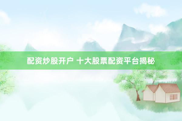 配资炒股开户 十大股票配资平台揭秘